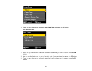 Page 141

3.
Press theupordown arrow buttons toselect Date/Time andpress theOK button.
 You
seethisscreen:
 4.
Press theupordown arrow buttons toselect thedate format youwant touse and press theOK
 button.

5.
Use thenumber buttonsonthe control paneltoenter thecurrent date,thenpress theOK button.
 6.
Press theupordown arrow buttons toselect thetime format youwant touse and press theOK
 button.

141 