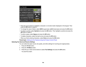 Page 144

•
Press thearrow buttons tohighlight acharacter orafunction buttondisplayed onthe keypad. Then
 press
theOK button toselect it.
 •
To change thecase ofletters, selectAB12(uppercase), ab12(lowercase) andpress theOK button.
 •
To select asymbol, selectSymbol andpress theOK button. Thenhighlight asymbol andpress the
 OK
button toselect it.
 •
To enter aspace, selectSpace andpress theOK button.
 •
To delete characters, selecttheback arrow andpress theOK button.
 •
When youfinish entering characters,...