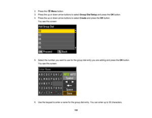 Page 159

2.
Press the Menubutton.
 3.
Press theupordown arrow buttons toselect Group DialSetup andpress theOK button.
 4.
Press theupordown arrow buttons toselect Create andpress theOK button.
 You
seethisscreen:
 5.
Select thenumber youwant touse forthe group dialentry youareadding andpress theOK button.
 You
seethisscreen:
 6.
Use thekeypad toenter aname forthe group dialentry. Youcanenter upto30 characters.
 159  