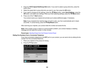 Page 169

3.
Press the SpeedDial/Group Dialbutton. Ifyou want toselect agroup dialentry, pressthe
 button
twice.
 4.
Select thespeed dialorgroup dialentry youwant touse, then press theOK button.
 5.
Ifyou need tochange anyfaxsettings, pressthe Menubutton, selectSendSettings ,press the
 OK
button, andselect yoursettings. Whenyoufinish selecting settings,pressthe Menubutton.
 6.
Press oneofthe Startbuttons.
 Your
product scansyouroriginal andprompts youtoplace additional pages,ifnecessary.
 Note:
Ifyour recipients...