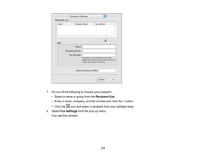 Page 177

7.
Doone ofthe following tochoose yourrecipient:
 •
Select aname orgroup fromtheRecipient List.
 •
Enter aname, company, andfaxnumber andclick the+button.
 •
Click the iconandselect arecipient fromyouraddress book.
 8.
Select FaxSettings fromthepop-up menu.
 You
seethiswindow:
 177 