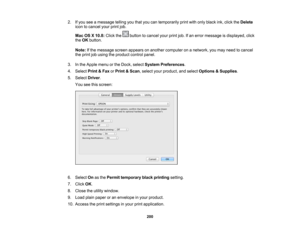 Page 200

2.
Ifyou seeamessage tellingyouthat youcantemporarily printwithonly black ink,click theDelete
 icon
tocancel yourprintjob.
 Mac
OSX10.8: Clickthe buttontocancel yourprintjob.Ifan error message isdisplayed, click
 the
OK button.
 Note:
Ifthe message screenappears onanother computer onanetwork, youmay need tocancel
 the
print jobusing theproduct controlpanel.
 3.
Inthe Apple menuorthe Dock, select System Preferences .
 4.
Select Print&Fax orPrint &Scan ,select yourproduct, andselect Options &Supplies ....