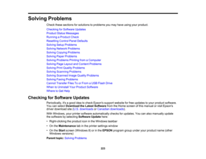 Page 223

Solving
Problems
 Check
thesesections forsolutions toproblems youmay have using yourproduct.
 Checking
forSoftware Updates
 Product
StatusMessages
 Running
aProduct Check
 Resetting
ControlPanelDefaults
 Solving
SetupProblems
 Solving
Network Problems
 Solving
Copying Problems
 Solving
PaperProblems
 Solving
Problems PrintingfromaComputer
 Solving
PageLayout andContent Problems
 Solving
PrintQuality Problems
 Solving
Scanning Problems
 Solving
Scanned ImageQuality Problems
 Solving
FaxingProblems...