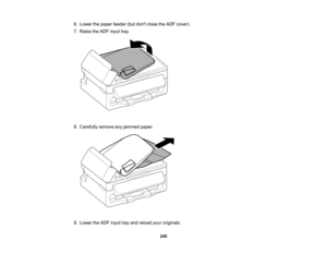 Page 240

6.
Lower thepaper feeder (butdont close theADF cover).
 7.
Raise theADF input tray.
 8.
Carefully removeanyjammed paper.
 9.
Lower theADF input trayand reload youroriginals.
 240   