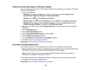 Page 243

Product
IconDoes NotAppear inWindows Taskbar
 If
you donot see your product iconinthe Windows taskbar,firsttryrestarting yourcomputer. Ifthat does
 not
work, trythis solution:
 1.
Do one ofthe following:
 •
Windows 8:Navigate tothe Start screen, right-click thescreen andselect Allapps .Select
 Control
Panel>Hardware andSound >Devices andPrinters .
 •
Windows 7:Click andselect Devices andPrinters .
 •
Windows Vista:Click ,select Control Panel,and click Printer underHardware andSound .
 •
Windows...