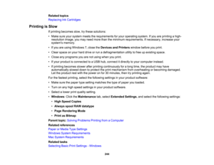 Page 244

Related
topics
 Replacing
InkCartridges
 Printing
isSlow
 If
printing becomes slow,trythese solutions:
 •
Make sureyoursystem meetstherequirements foryour operating system.Ifyou areprinting ahigh-
 resolution
image,youmay need more thantheminimum requirements. Ifnecessary, increaseyour
 systems
memory.
 •
Ifyou areusing Windows 7,close theDevices andPrinters windowbeforeyouprint.
 •
Clear space onyour hard drive orrun adefragmentation utilitytofree upexisting space.
 •
Close anyprograms youarenotusing...
