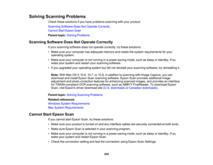 Page 254

Solving
Scanning Problems
 Check
thesesolutions ifyou have problems scanningwithyour product.
 Scanning
SoftwareDoesNotOperate Correctly
 Cannot
StartEpson Scan
 Parent
topic:Solving Problems
 Scanning
SoftwareDoesNotOperate Correctly
 If
your scanning softwaredoesnotoperate correctly, trythese solutions:
 •
Make sureyourcomputer hasadequate memoryandmeets thesystem requirements foryour
 operating
system.
 •
Make sureyourcomputer isnot running inapower-saving mode,suchassleep orstandby. Ifso,
 wake...