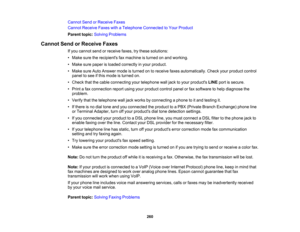 Page 260

Cannot
SendorReceive Faxes
 Cannot
Receive FaxeswithaTelephone Connected toYour Product
 Parent
topic:Solving Problems
 Cannot
SendorReceive Faxes
 If
you cannot sendorreceive faxes,trythese solutions:
 •
Make suretherecipients faxmachine isturned onand working.
 •
Make surepaper isloaded correctly inyour product.
 •
Make sureAuto Answer modeisturned ontoreceive faxesautomatically. Checkyourproduct control
 panel
tosee ifthis mode isturned on.
 •
Check thatthecable connecting yourtelephone walljack...