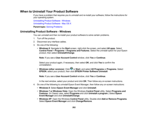 Page 262

When
toUninstall YourProduct Software
 If
you have aproblem thatrequires youtouninstall andre-install yoursoftware, followtheinstructions for
 your
operating system.
 Uninstalling
ProductSoftware -Windows
 Uninstalling
ProductSoftware -Mac OSX
 Parent
topic:Solving Problems
 Uninstalling
ProductSoftware -Windows
 You
canuninstall andthen re-install yourproduct software tosolve certain problems.
 1.
Turn offthe product.
 2.
Disconnect anyinterface cables.
 3.
Doone ofthe following:
 •
Windows 8:Navigate...