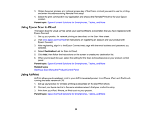 Page 28

3.
Obtain theemail address andoptional accesskeyofthe Epson product youwant touse forprinting,
 and
enter thisaddress duringRemote Printsetup.
 4.
Select theprint command inyour application andchoose theRemote Printdriver foryour Epson
 product.

Parent
topic:Epson Connect Solutions forSmartphones, Tablets,andMore
 Using
Epson ScantoCloud
 The
Epson ScantoCloud service sendsyourscanned filestoadestination thatyouhave registered with
 Epson
Connect.
 1.
Setupyour product fornetwork printingasdescribed...