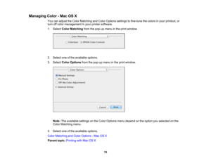 Page 78

Managing
Color-Mac OSX
 You
canadjust theColor Matching andColor Options settingstofine-tune thecolors inyour printout, or
 turn
offcolor management inyour printer software.
 1.
Select ColorMatching fromthepop-up menuinthe print window.
 2.
Select oneofthe available options.
 3.
Select ColorOptions fromthepop-up menuinthe print window.
 Note:
Theavailable settingsonthe Color Options menudepend onthe option youselected onthe
 Color
Matching menu.
 4.
Select oneofthe available options.
 Color
Matching...
