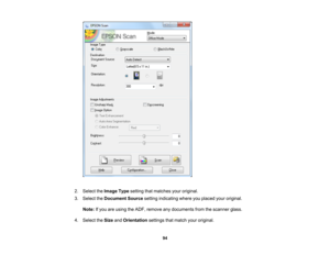 Page 94

2.
Select theImage Typesetting thatmatches youroriginal.
 3.
Select theDocument Sourcesettingindicating whereyouplaced youroriginal.
 Note:
Ifyou areusing theADF, remove anydocuments fromthescanner glass.
 4.
Select theSize andOrientation settingsthatmatch youroriginal.
 94 