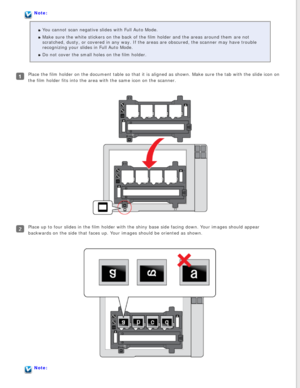 Page 25
Note:You cannot scan negative slides with Full Auto Mode.
Make sure the white stickers on the back of the film holder and the area\
s around them are not 
scratched, dusty, or covered in any way. If the areas are obscured, the \
scanner may have trouble 
recognizing your slides in Full Auto Mode.
Do not cover the small holes on the film holder.
Place the film holder on the document table so that it is aligned as sho\
wn. Make sure the tab with the slide icon on 
the film holder fits into the area with...