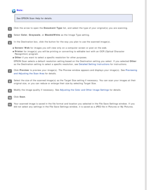 Page 36
Note:
See EPSON Scan Help for details.
Click the arrow to open the Document Type list, and select the type of your original(s) you are scanning.
Select Color, Grayscale, or Black&White as the Image Type setting.
In the Destination box, click the button for the way you plan to use the\
 scanned image(s). Screen/Web for images you will view only on a computer screen or post on the web.
Printer for image(s) you will be printing or converting to editable text with\
 an OCR (Optical Character 
Recognition)...
