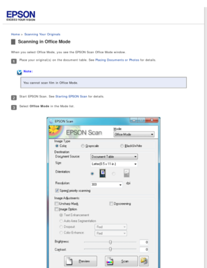 Page 37
 
Home > Scanning Your Originals 
Scanning in Office Mode
When you select Office Mode, you see the EPSON Scan Office Mode window.
Place your original(s) on the document table. See Placing Documents or Photos for details.
Note:
You cannot scan film in Office Mode.
Start EPSON Scan. See Starting EPSON Scan for details.
Select Office Mode in the Mode list. 