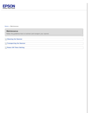 Page 6
 
Home > Maintenance
Maintenance
Follow the guidelines here to maintain and transport your scanner.
Cleaning the Scanner 
Transporting the Scanner 
Power Off Timer Setting  