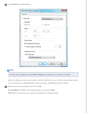 Page 56
Click Options for detailed settings.
Note:
The Text tab is available only when ABBYY FineReader that came with your\
 scanner is installed. 
Select the settings that match your document and then click OK. You return to the File Save Settings window.
For other settings in the EPSON PDF Plug-in Settings window, see EPSON S\
can Help for details.
Make any other file save settings, and then click OK.
Full Auto Mode: Click OK in the Customize window, and then click Scan.
EPSON Scan starts scanning your...