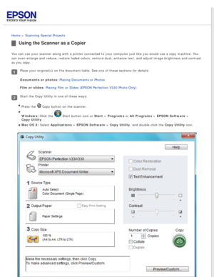 Page 59
 
Home > Scanning Special Projects 
Using the Scanner as a Copier
You can use your scanner along with a printer connected to your computer\
 just like you would use a copy machine. You 
can even enlarge and reduce, restore faded colors, remove dust, enhance \
text, and adjust image brightness and contrast 
as you copy.
Place your original(s) on the document table. See one of these section\
s for details:
Documents or photos: Placing Documents or Photos 
Film or slides: Placing Film or Slides (EPSON...
