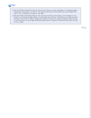 Page 85
Note:The Auto Photo Orientation feature will not work when you scan newspaper\
 or magazine pages, 
documents, illustrations, or line art. The feature will also not work wh\
en you scan images that 
are 5.1 cm (2 inches) or smaller on any side.
The Auto Photo Orientation feature may not work correctly if the faces i\
n your image are very 
small or not looking straight ahead, or if the faces are of infants. The\
 feature may also not work 
correctly if you scan an indoor image that contains no faces, an...