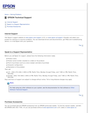 Page 88
 
Home > Solving Problems 
EPSON Technical Support
Internet Support 
Speak to a Support Representative 
Purchase Accessories 
Internet Support
Visit Epson’s support website at www.epson.com/support (U.S.) or www.epson.ca/support (Canada) and select your 
product for solutions to common problems. You can download drivers and d\
ocumentation, get FAQs and troubleshooting 
advice, or e-mail Epson with your questions.Top
 
Speak to a Support Representative
Before you call Epson for support, please have the...