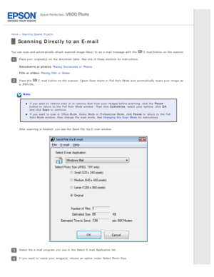 Page 108Home > Scanning  Special  Projects
Scanning Directly to an E-mail
You can scan and automatically  attach  scanned  image file(s)  to  an  e-mail  message  with  the   E -mail  button on  the  scanner.
Place your original(s)  on  the  document table. See one  of these  sections for instructions.
Documents  or photos:  Placing  Documents  or  Photos
Film or slides:  Placing  Film or  Slides
Press the   E -mail  button on  the  scanner. Epson  Scan  starts in  Full Auto  Mode and automatically  scans your...