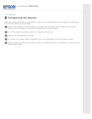 Page 128Home > Maintenance
Transporting the Scanner
Before you  transport  the  scanner  for a  long  distance or  store  it for an  extended period of time,  the  scanner’s  carriage needs to
be  in  the  home  position  to  prevent damage.
Make  sure the  carriage is in  the  home  position  on  the  upper  side  of the  scanner. If the  carriage is not  in  the  home
position, turn on  the  scanner  and wait until  the  carriage moves to  the  home  position.
Turn  off  the  scanner  using its power switch,...