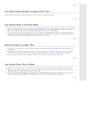 Page 132Top
You  Cannot Scan Multiple  Images at One Time
Position  photos at least 20 mm  (0.8 inch)  apart  from each other on  the  document table.
Top
You  Cannot Scan in Full Auto  Mode
If you  are  scanning  images with  a  very  dark  or  bright background,  switch to  Office Mode,  Home  Mode,  or  Professional
Mode.  To  change  the  scan mode, see  Changing  the  Scan  Mode . Then,  use normal  preview  and create  marquees on
the  area  you  want  to  scan.  See Previewing  and Adjusting  the  Scan...