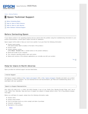 Page 140Home > Solving  Problems
Epson Technical Support
Before Contacting Epson
Help  for Users in  North  America
Help  for Users in  Latin America
Other  Software Technical Support
Before  Contacting Epson
If your Epson  product  is not  operating properly and you  cannot solve the  problem  using the  troubleshooting  information in  your
product  documentation, contact Epson  support  services  for assistance.
Epson  support  will  be  able to  help  you  much more  quickly  if  you  give them the...