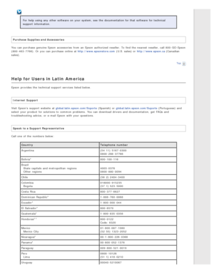 Page 141For  help  using any  other software  on  your system, see  the  documentation for that  software  for technical
support  information.
Purchase Supplies and Accessories
You can purchase genuine Epson  accessories  from an  Epson  authorized  reseller. To  find the  nearest reseller, call 800 -GO-Epson
(800-463 -7766). Or  you  can purchase online  at http://www.epsonstore.com  (U.S. sales) or  http://www.epson.ca (Canadian
sales).
Top
Help for Users in Latin  America
Epson  provides the  technical...