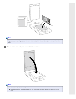 Page 23Note:
If you  are  scanning  multiple  photos at once,  position  each photo at least 20 mm  (0.8 inch)  apart  from the
others.
Close the  scanner  cover  gently  so  that  your original  does  not  move.
Note: Always keep  the  document table clean.
Do not  leave photos on  the  document table for an  extended period  of time  as  they  may stick  to  the
glass. 