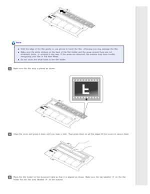 Page 27Note:Hold the  edge  of the  film gently  or  use gloves  to  touch the  film;  otherwise you  may damage  the  film.
Make  sure the  white  stickers  on  the  back  of the  film holder and the  areas  around  them are  not
scratched, dusty,  or  covered in  any  way. If the  areas  are  obscured,  the  scanner  may have  trouble
recognizing  your film in  Full Auto  Mode.
Do not  cover  the  small  holes  in  the  film holder.
Make  sure the  film strip  is placed  as  shown.
Close the  cover  and press...