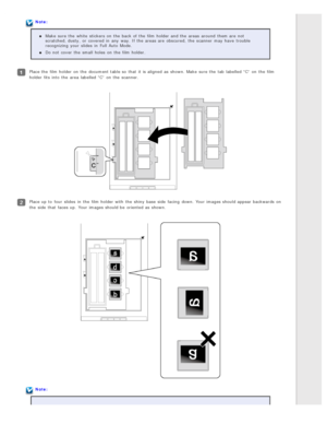 Page 31Note:Make  sure the  white  stickers  on  the  back  of the  film holder and the  areas  around  them are  not
scratched, dusty,  or  covered in  any  way. If the  areas  are  obscured,  the  scanner  may have  trouble
recognizing  your slides  in  Full Auto  Mode.
Do not  cover  the  small  holes  on  the  film holder.
Place the  film holder on  the  document table so  that  it is aligned  as  shown. Make  sure the  tab  labelled “C”  on  the  film
holder fits  into  the  area  labelled “C”  on  the...