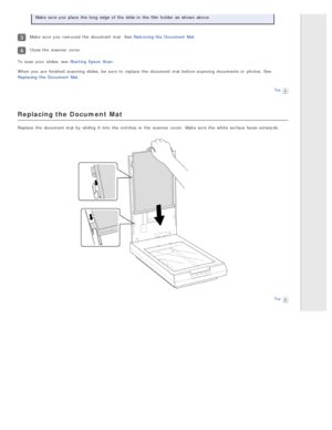 Page 32Make  sure you  place  the  long  edge  of the  slide in  the  film holder as  shown  above.
Make  sure you  removed  the  document mat.  See Removing the  Document  Mat.
Close the  scanner  cover.
To  scan your slides, see  Starting  Epson  Scan .
When you  are  finished  scanning  slides, be  sure to  replace  the  document mat before scanning  documents or  photos.  See
Replacing  the  Document  Mat .
Top
Replacing the Document Mat
Replace  the  document mat by  sliding  it into  the  notches  in  the...