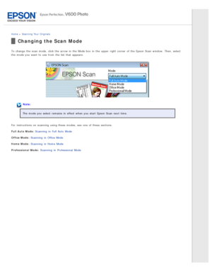 Page 36Home > Scanning  Your  Originals
Changing the Scan Mode
To  change  the  scan mode, click the  arrow in  the  Mode box  in  the  upper  right corner  of the  Epson  Scan  window.  Then,  select
the  mode you  want  to  use from the  list that  appears.
Note:
The  mode you  select  remains  in  effect  when you  start  Epson  Scan  next  time.
For  instructions  on  scanning  using these  modes, see  one  of these  sections.
Full  Auto  Mode : Scanning  in  Full Auto  Mode
Office Mode : Scanning  in...