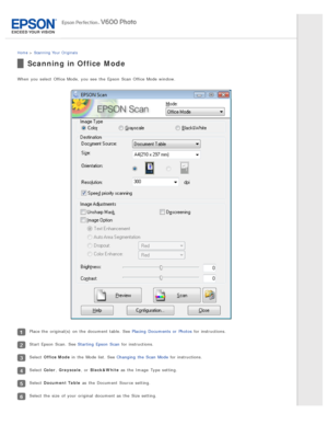 Page 40Home > Scanning  Your  Originals
Scanning in Office Mode
When you  select  Office Mode,  you  see  the  Epson  Scan  Office Mode window.
Place the  original(s)  on  the  document table. See Placing  Documents  or  Photos  for instructions.
Start Epson  Scan.  See Starting  Epson  Scan for instructions.
Select Office Mode  in  the  Mode list.  See Changing  the  Scan  Mode  for instructions.
Select Color, Grayscale , or  Black&White  as  the  Image  Type  setting.
Select Document  Table  as  the  Document...
