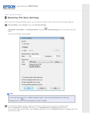 Page 47Home > Scanning  Your  Originals
Selecting File Save Settings
When you  see  the  File  Save Settings  window,  you  can select  the  location, name, and format of the  scanned  image file.
Full  Auto  Mode : Click Customize , then click File Save Settings .
Office Mode , Home  Mode , or  Professional  Mode : Click the  
 File Save Settings  icon  to  the  right of the  Scan
button.
The  File  Save Settings  window appears.
Note:
If you  start  Epson  Scan  from a  TWAIN-compliant program,  such  as...
