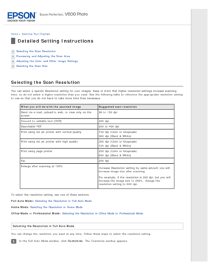 Page 49Home > Scanning  Your  Originals
Detailed Setting Instructions
Selecting the  Scan  Resolution
Previewing  and Adjusting  the  Scan  Area
Adjusting  the  Color  and Other  Image  Settings
Selecting the  Scan  Size
Selecting the Scan Resolution
You can select  a  specific Resolution  setting  for your images. Keep  in  mind  that  higher resolution settings increase scanning
time,  so  do  not  select  a  higher resolution than you  need.  See the  following table to  reference  the  appropriate...