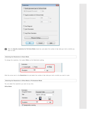 Page 50Click the  Specify resolution for  Full  Auto  Mode check box  and select  the  number of dpi  (dots per  inch)  at which you
want  to  scan.
Selecting the  Resolution in Home  Mode
To  change  the  resolution,  first select  Other  as  the  Destination setting.
Click the  arrow next  to  the  Resolution list and select  the  number of dpi  (dots per  inch)  at which you  want  to  scan.
Selecting the  Resolution in Office Mode or Professional  Mode
You can select  the  resolution you  want  at any...