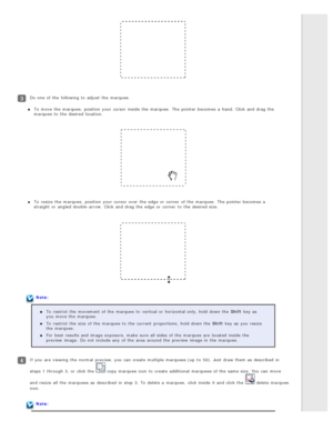 Page 55Do one  of the  following to  adjust  the  marquee.To  move the  marquee,  position  your cursor  inside  the  marquee.  The  pointer becomes  a  hand. Click and drag the
marquee  to  the  desired location.
To  resize  the  marquee,  position  your cursor  over  the  edge  or  corner  of the  marquee.  The  pointer becomes  a
straight or  angled double-arrow.  Click and drag the  edge  or  corner  to  the  desired size.
Note:
To  restrict the  movement of the  marquee  to  vertical or  horizontal only,...