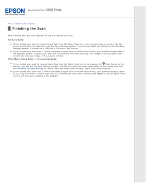 Page 66Home > Scanning  Your  Originals
Finishing the Scan
What  happens  after you  scan depends  on  how you  started your scan.
Full  Auto  Mode :
If you  started your scan by  running Epson  Scan  from the  Epson  Scan  icon, your scanned  image is saved  in  the  file
format and location  you  selected  in  the  File  Save Settings  window.  If you  did  not  select  any  settings in  the  File  Save
Settings  window,  it is saved  as  a  JPEG file in  Pictures or  My  Pictures.
If you  started your scan...