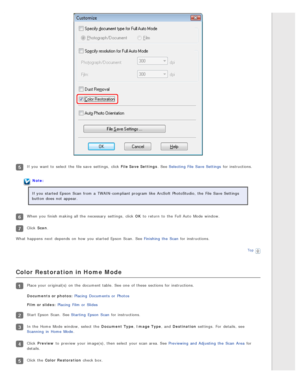 Page 70If you  want  to  select  the  file save  settings,  click File Save Settings. See Selecting File  Save Settings for instructions.
Note:
If you  started Epson  Scan  from a  TWAIN-compliant program like  ArcSoft PhotoStudio,  the  File  Save Settings
button does  not  appear.
When you  finish making all  the  necessary  settings,  click OK  to  return  to  the  Full Auto  Mode window.
Click Scan.
What  happens  next  depends  on  how you  started Epson  Scan.  See Finishing  the  Scan  for instructions....