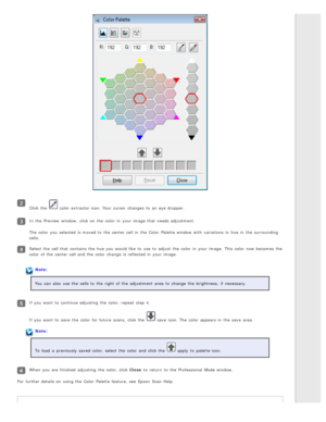 Page 73Click the   color  extractor icon. Your cursor  changes  to  an  eye dropper.
In the  Preview  window,  click on  the  color  in  your image that  needs adjustment.
The  color  you  selected  is moved to  the  center cell in  the  Color  Palette window with  variations  in  hue in  the  surrounding
cells.
Select the  cell that  contains the  hue you  would like  to  use to  adjust  the  color  in  your image.  This  color  now becomes  the
color  of the  center cell and the  color  change  is reflected...