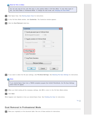 Page 77Note for  film or slides:
You can only  scan 35 mm  color  film strip  or  color  positive slides  in  Full Auto  Mode.  To  scan other types  of
film,  use Home  Mode or  Professional  Mode.  To  change  the  scan mode, see  Changing  the  Scan  Mode.
Start Epson  Scan.  See Starting  Epson  Scan for instructions.
In the  Full Auto  Mode window,  click Customize . The  Customize  window appears.
Click the  Dust Removal check box.
If you  want  to  select  the  file save  settings,  click File Save...