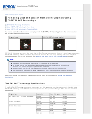 Page 79Home > Scanning  Special  Projects
Removing Dust and Scratch Marks from Originals Using
DIGITAL ICE Technology
DIGITAL  ICE Technology  Specifications
Using DIGITAL  ICE Technology  in  Home  Mode
Using DIGITAL  ICE Technology  in  Professional  Mode
Your scanner  and its Epson  Scan  software  are  equipped with  the  DIGITAL  ICE Technology  feature that  removes  stubborn
dust or  scratch  marks  from your originals.
Original image DIGITAL  ICE Technology  applied
DIGITAL  ICE Technology  can remove...