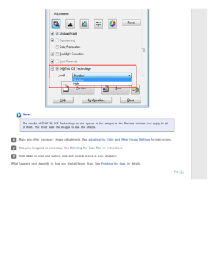 Page 82Note:
The  results of DIGITAL  ICE Technology  do  not  appear in  the  images in  the  Preview  window,  but apply  to  all
of them. You must  scan the  images to  see  the  effects.
Make  any  other necessary  image adjustments. See Adjusting  the  Color  and Other  Image  Settings  for instructions.
Size your image(s) as  necessary. See Selecting the  Scan  Size for instructions.
Click Scan to  scan and remove dust and scratch  marks  in  your image(s).
What  happens  next  depends  on  how you...