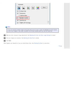 Page 85Note:
If you  are  scanning  multiple  images at the  same time  and you  want  to  apply  the  Backlight Correction feature
to  all  of your images or  scan areas,  click All  in  the  Preview  window before you  click the  check box.
Make  any  other necessary  image adjustments. See Adjusting  the  Color  and Other  Image  Settings  for details.
Size your image(s) as  necessary. See Selecting the  Scan  Size for details.
Click Scan.
What  happens  next  depends  on  how you  started Epson  Scan.  See...