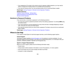 Page 118

•
Ifyou assigned anIDnumber tothe remote controltooperate multiple projectors, youmay need to
 check
orchange theIDsetting (feature notavailable withallprojectors).
 •
Ifyou lose theremote control, youcanpurchase anotherfromanauthorized Epsonreseller.
 Parent
topic:Solving Projector orRemote ControlOperation Problems
 Related
references
 Projector
FeatureSettings -Settings Menu
 Optional
Equipment andReplacement Parts
 Remote
ControlOperation
 Solutions
toPassword Problems
 If
you cannot...