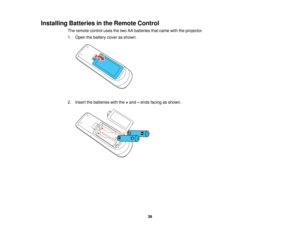 Page 39

Installing
Batteriesinthe Remote Control
 The
remote controlusesthetwo AAbatteries thatcame withtheprojector.
 1.
Open thebattery coverasshown.
 2.
Insert thebatteries withthe+and –ends facing asshown.
 39   