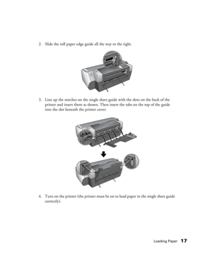 Page 17Loading Paper17
2. Slide the roll paper edge guide all the way to the right. 
3. Line up the notches on the single sheet guide with the slots on the back of the 
printer and insert them as shown. Then insert the tabs on the top of the guide 
into the slot beneath the printer cover. 
4. Turn on the printer (the printer must be on to load paper in the single sheet guide 
correctly).  