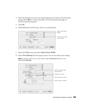 Page 33Printing From Start to Finish33
4. Select the direction you want your image or document to print as the Orientation 
setting. Select  for vertical orientation, for horizontal facing right, or 
for horizontal facing left.
5. Click 
OK.
6. Select 
Print from the File menu. You see a screen like this:
7. Open the 
Printer menu and select Stylus Photo R1800.
8. Select 
Print Settings from the pop-up menu. You see your basic print settings. 
Note: In certain programs you may need to select Advanced before you...